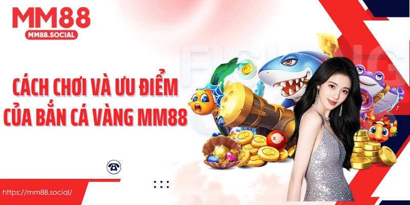 Cách chơi và ưu điểm của Bắn cá vàng MM88